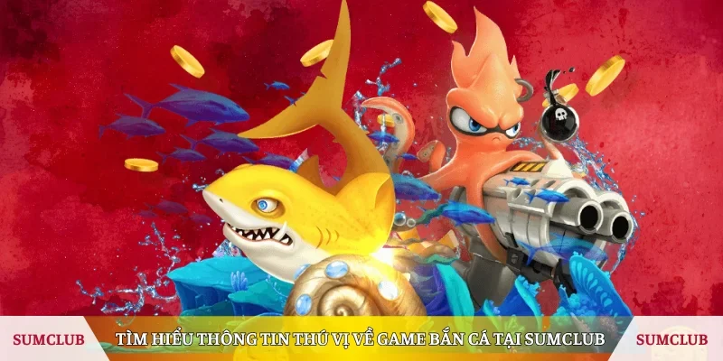 Tìm hiểu thông tin thú vị về game Bắn Cá tại Sumclub